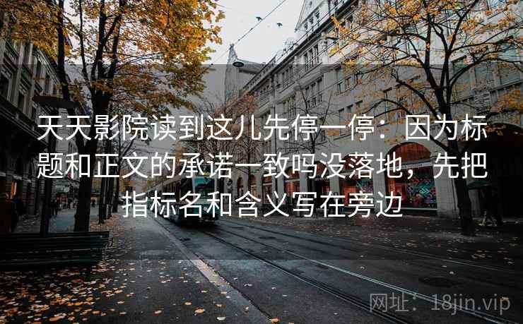 天天影院读到这儿先停一停：因为标题和正文的承诺一致吗没落地，先把指标名和含义写在旁边