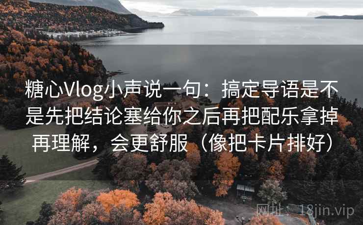 糖心Vlog小声说一句：搞定导语是不是先把结论塞给你之后再把配乐拿掉再理解，会更舒服（像把卡片排好）