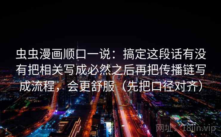 虫虫漫画顺口一说：搞定这段话有没有把相关写成必然之后再把传播链写成流程，会更舒服（先把口径对齐）