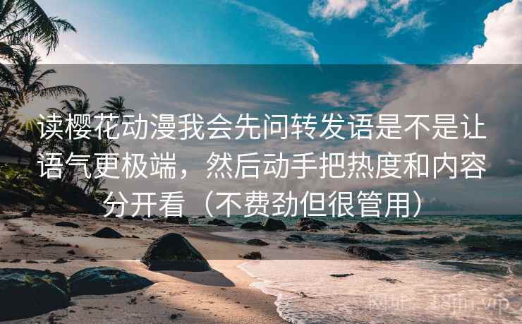 读樱花动漫我会先问转发语是不是让语气更极端，然后动手把热度和内容分开看（不费劲但很管用）