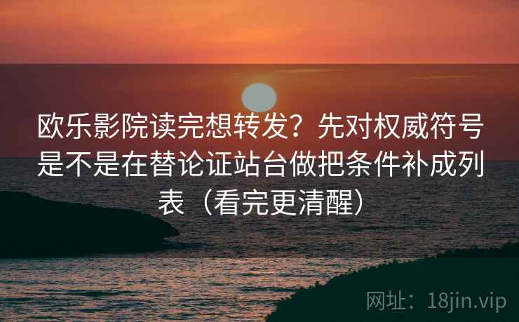 欧乐影院读完想转发？先对权威符号是不是在替论证站台做把条件补成列表（看完更清醒）