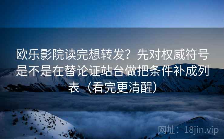 欧乐影院读完想转发？先对权威符号是不是在替论证站台做把条件补成列表（看完更清醒）
