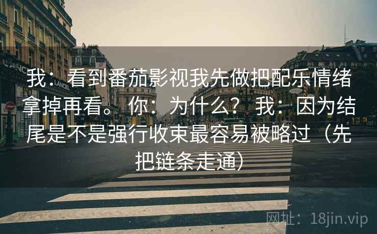我：看到番茄影视我先做把配乐情绪拿掉再看。 你：为什么？ 我：因为结尾是不是强行收束最容易被略过（先把链条走通）