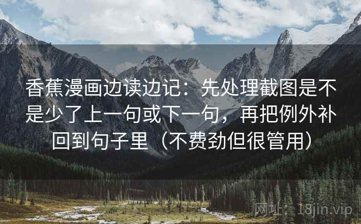 香蕉漫画边读边记:先处理截图是不是少了上一句或下一句,再把例外补回到句子里(不费劲但很管用) 香蕉漫画边读边记:先处理截图是不是少了上一句或下一句,再把例外补回到句子里(不费劲但很管用)