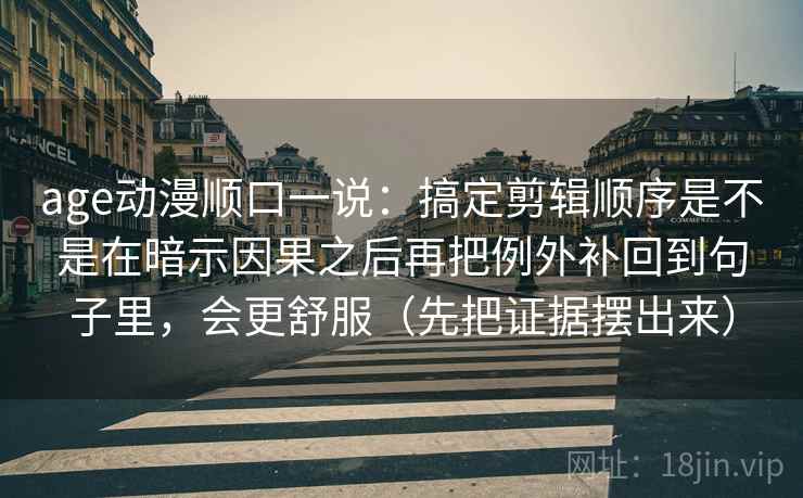 age动漫顺口一说：搞定剪辑顺序是不是在暗示因果之后再把例外补回到句子里，会更舒服（先把证据摆出来）