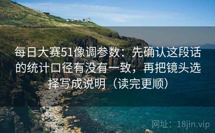 每日大赛51像调参数：先确认这段话的统计口径有没有一致，再把镜头选择写成说明（读完更顺）