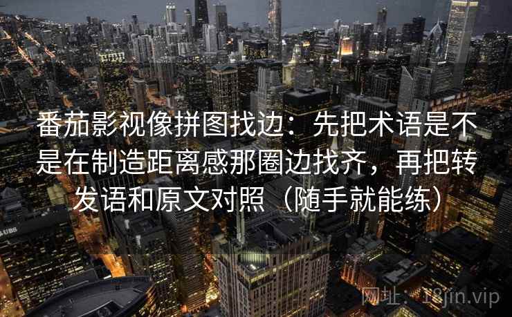 番茄影视像拼图找边：先把术语是不是在制造距离感那圈边找齐，再把转发语和原文对照（随手就能练）